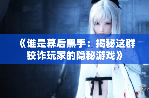 《谁是幕后黑手：揭秘这群狡诈玩家的隐秘游戏》