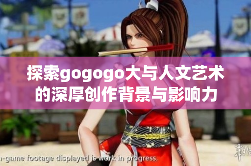 探索gogogo大与人文艺术的深厚创作背景与影响力