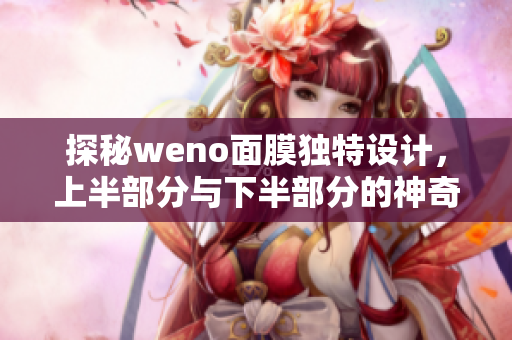 探秘weno面膜独特设计，上半部分与下半部分的神奇效果对比