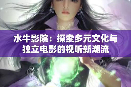 水牛影院：探索多元文化与独立电影的视听新潮流