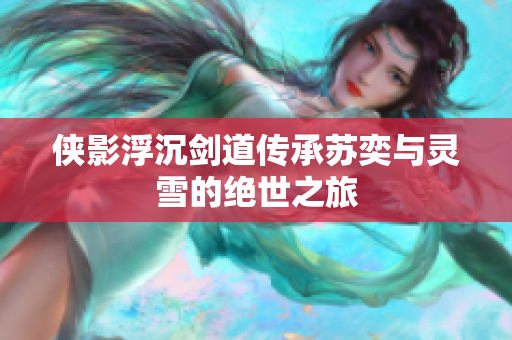 侠影浮沉剑道传承苏奕与灵雪的绝世之旅