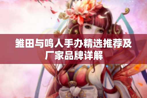 雏田与鸣人手办精选推荐及厂家品牌详解