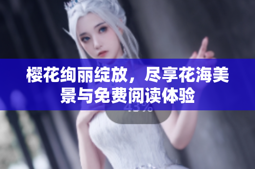 樱花绚丽绽放，尽享花海美景与免费阅读体验