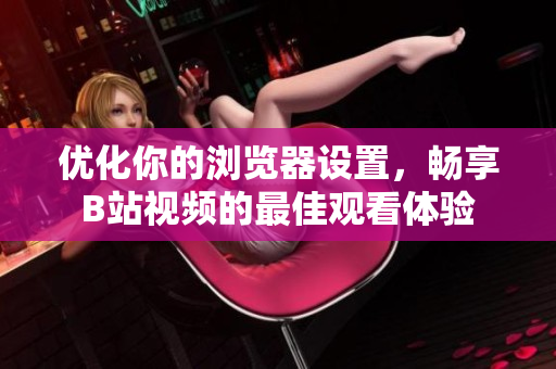 优化你的浏览器设置，畅享B站视频的最佳观看体验