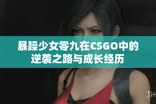 暴躁少女零九在CSGO中的逆袭之路与成长经历