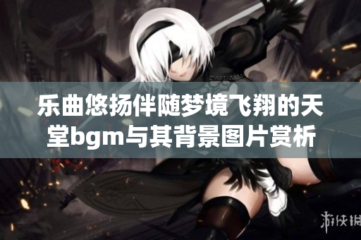 乐曲悠扬伴随梦境飞翔的天堂bgm与其背景图片赏析