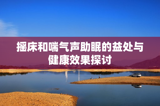 摇床和喘气声助眠的益处与健康效果探讨