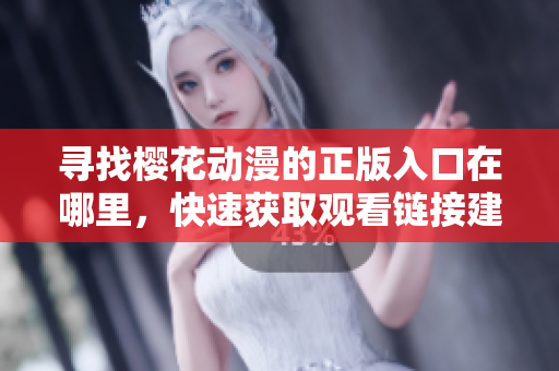 寻找樱花动漫的正版入口在哪里，快速获取观看链接建议