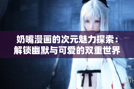奶嘴漫画的次元魅力探索：解锁幽默与可爱的双重世界