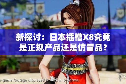 新探讨：日本插槽X8究竟是正规产品还是仿冒品？