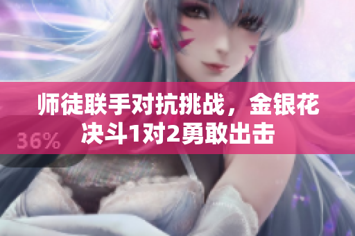 师徒联手对抗挑战，金银花决斗1对2勇敢出击