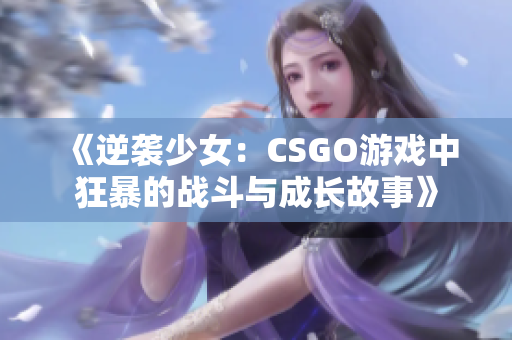 《逆袭少女：CSGO游戏中狂暴的战斗与成长故事》