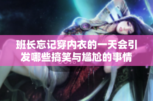 班长忘记穿内衣的一天会引发哪些搞笑与尴尬的事情