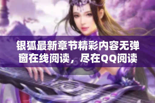 银狐最新章节精彩内容无弹窗在线阅读，尽在QQ阅读男生网