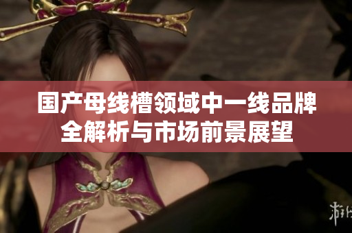国产母线槽领域中一线品牌全解析与市场前景展望