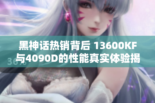 黑神话热销背后 13600KF与4090D的性能真实体验揭秘
