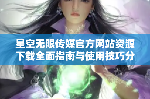 星空无限传媒官方网站资源下载全面指南与使用技巧分享