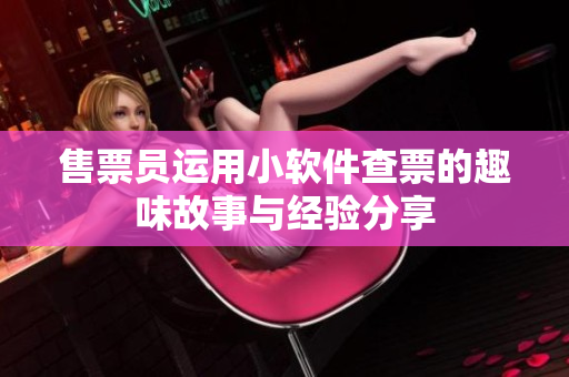 售票员运用小软件查票的趣味故事与经验分享