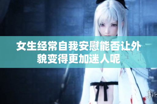 女生经常自我安慰能否让外貌变得更加迷人呢