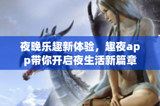 夜晚乐趣新体验，趣夜app带你开启夜生活新篇章