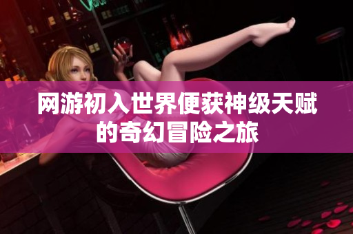 网游初入世界便获神级天赋的奇幻冒险之旅