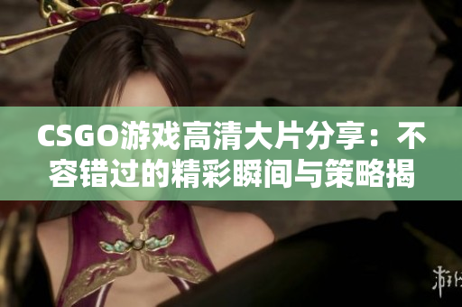 CSGO游戏高清大片分享：不容错过的精彩瞬间与策略揭秘