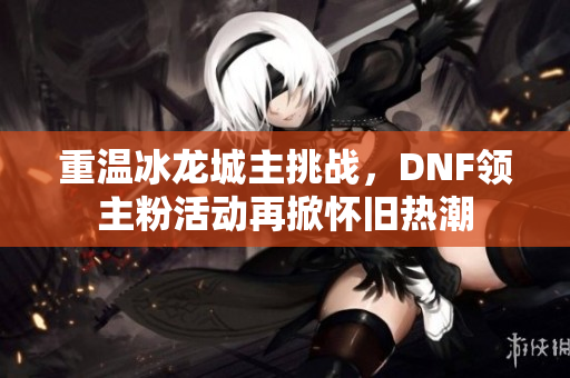 重温冰龙城主挑战，DNF领主粉活动再掀怀旧热潮