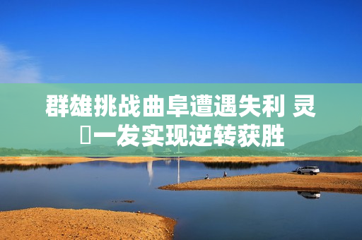 群雄挑战曲阜遭遇失利 灵箓一发实现逆转获胜