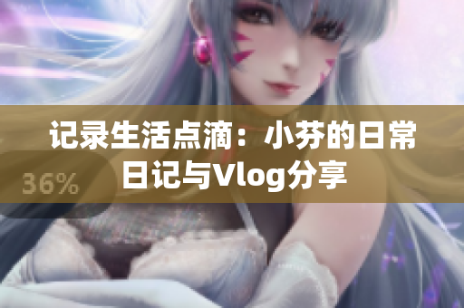 记录生活点滴：小芬的日常日记与Vlog分享