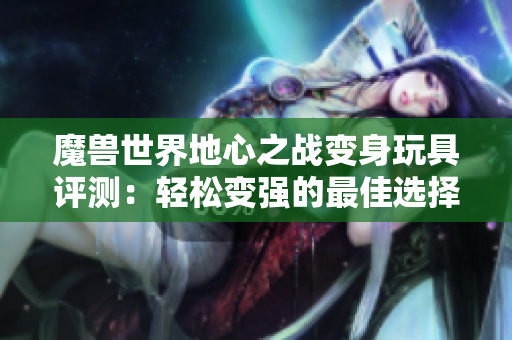 魔兽世界地心之战变身玩具评测：轻松变强的最佳选择