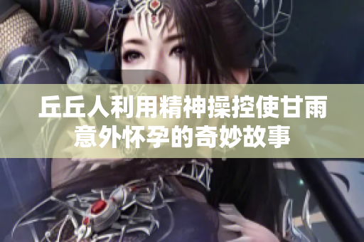 丘丘人利用精神操控使甘雨意外怀孕的奇妙故事