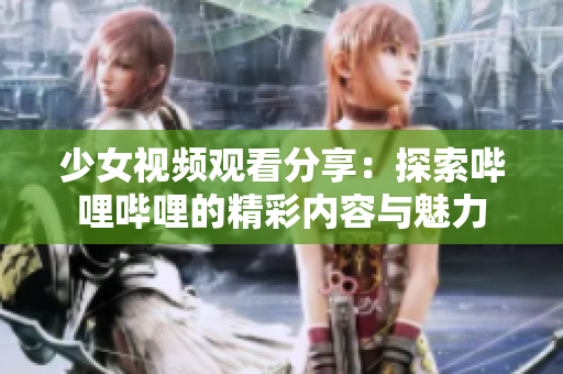 少女视频观看分享：探索哔哩哔哩的精彩内容与魅力