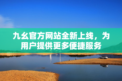 九幺官方网站全新上线，为用户提供更多便捷服务