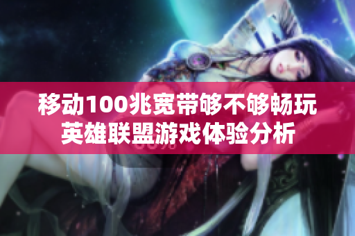 移动100兆宽带够不够畅玩英雄联盟游戏体验分析