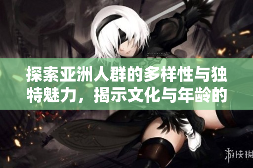探索亚洲人群的多样性与独特魅力，揭示文化与年龄的交织