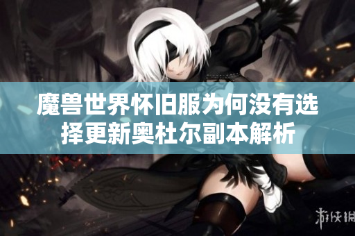魔兽世界怀旧服为何没有选择更新奥杜尔副本解析