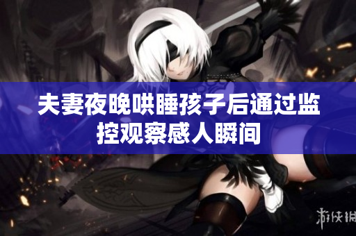 夫妻夜晚哄睡孩子后通过监控观察感人瞬间