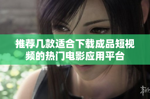 推荐几款适合下载成品短视频的热门电影应用平台