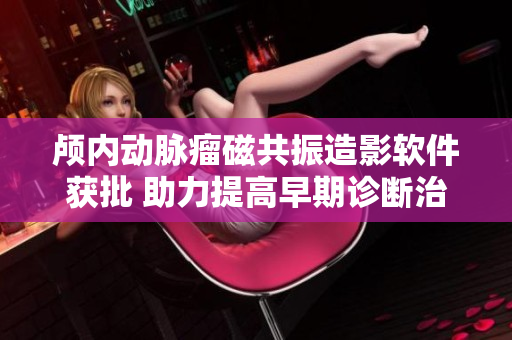 颅内动脉瘤磁共振造影软件获批 助力提高早期诊断治疗能力