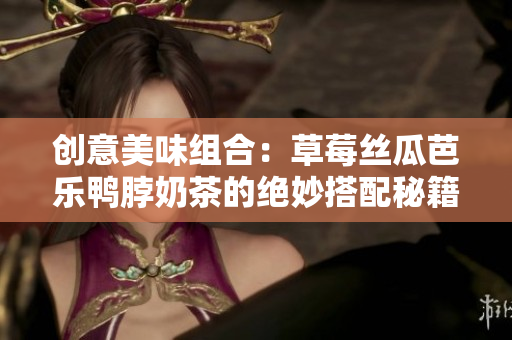 创意美味组合：草莓丝瓜芭乐鸭脖奶茶的绝妙搭配秘籍