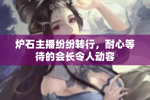 炉石主播纷纷转行，耐心等待的会长令人动容