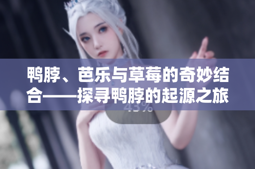 鸭脖、芭乐与草莓的奇妙结合——探寻鸭脖的起源之旅
