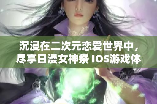 沉浸在二次元恋爱世界中，尽享日漫女神祭 IOS游戏体验