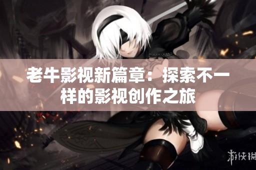 老牛影视新篇章：探索不一样的影视创作之旅