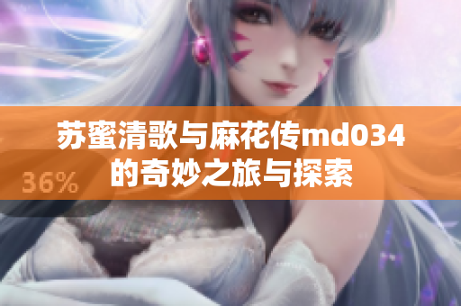 苏蜜清歌与麻花传md034的奇妙之旅与探索