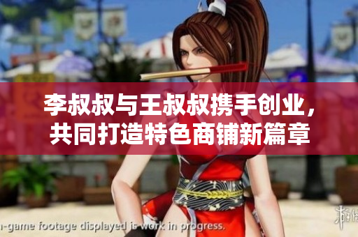 李叔叔与王叔叔携手创业，共同打造特色商铺新篇章