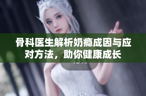 骨科医生解析奶瘾成因与应对方法，助你健康成长
