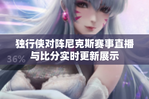 独行侠对阵尼克斯赛事直播与比分实时更新展示