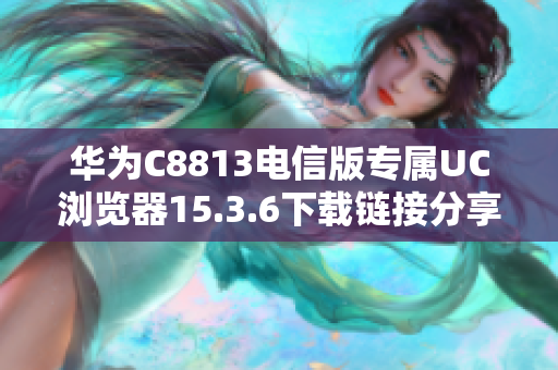 华为C8813电信版专属UC浏览器15.3.6下载链接分享