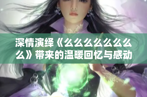 深情演绎《么么么么么么么么》带来的温暖回忆与感动